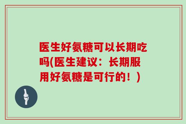医生好氨糖可以长期吃吗(医生建议：长期服用好氨糖是可行的！)