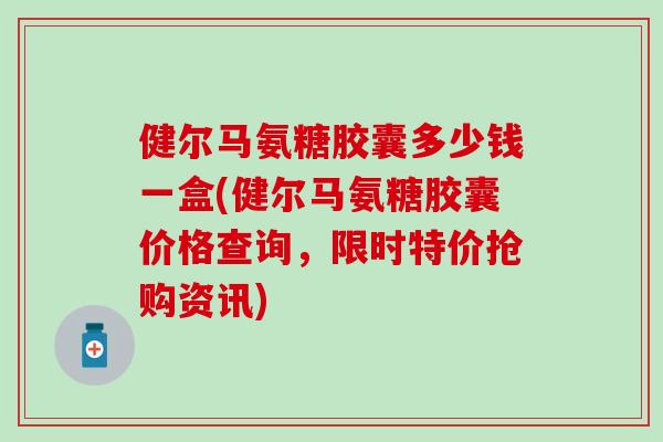 健尔马氨糖胶囊多少钱一盒(健尔马氨糖胶囊价格查询，限时特价抢购资讯)