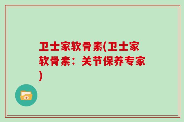 卫士家软骨素(卫士家软骨素:关节保养专家) 卫士家软骨素(卫士家软骨素:关节保养专家)