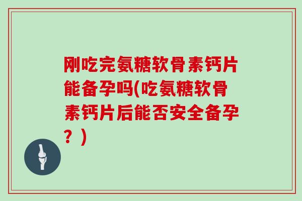 刚吃完氨糖软骨素钙片能备孕吗(吃氨糖软骨素钙片后能否安全备孕?) 刚吃完氨糖软骨素钙片能备孕吗(吃氨糖软骨素钙片后能否安全备孕?)