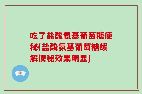 吃了盐酸氨基葡萄糖(盐酸氨基葡萄糖缓解效果明显) 吃了盐酸氨基葡萄糖(盐酸氨基葡萄糖缓解效果明显)
