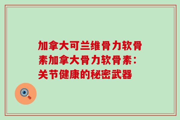 加拿大可兰维骨力软骨素加拿大骨力软骨素：关节健康的秘密武器