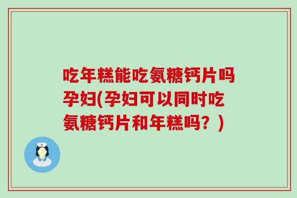 吃年糕能吃氨糖钙片吗孕妇(孕妇可以同时吃氨糖钙片和年糕吗?) 吃年糕能吃氨糖钙片吗孕妇(孕妇可以同时吃氨糖钙片和年糕吗?)