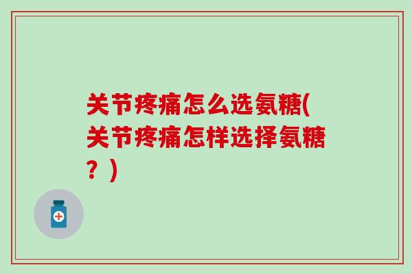 关节怎么选氨糖(关节怎样选择氨糖?) 关节怎么选氨糖(关节怎样选择氨糖?)