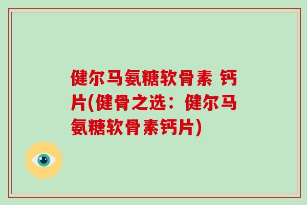 健尔马氨糖软骨素 钙片(健骨之选:健尔马氨糖软骨素钙片) 健尔马氨糖软骨素 钙片(健骨之选:健尔马氨糖软骨素钙片)