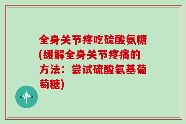 全身关节疼吃硫酸氨糖(缓解全身关节的方法:尝试硫酸氨基葡萄糖) 全身关节疼吃硫酸氨糖(缓解全身关节的方法:尝试硫酸氨基葡萄糖)