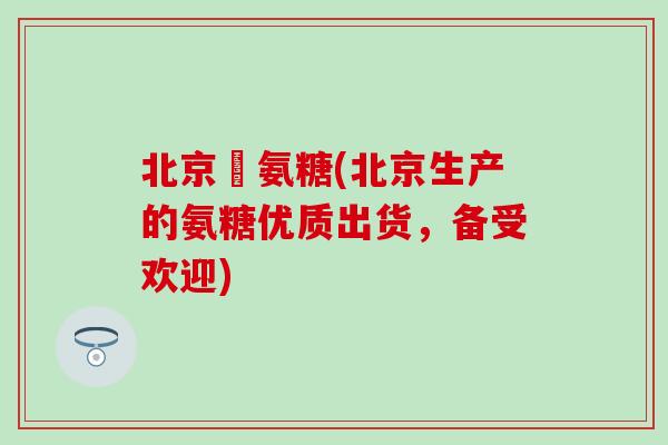 北京產氨糖(北京生产的氨糖优质出货,备受欢迎) 北京產氨糖(北京生产的氨糖优质出货,备受欢迎)