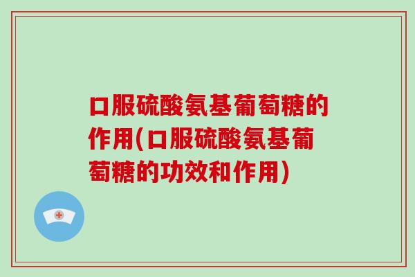 口服硫酸氨基葡萄糖的作用(口服硫酸氨基葡萄糖的功效和作用) 口服硫酸氨基葡萄糖的作用(口服硫酸氨基葡萄糖的功效和作用)