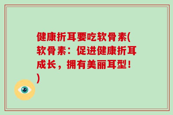 健康折耳要吃软骨素(软骨素：促进健康折耳成长，拥有美丽耳型！)