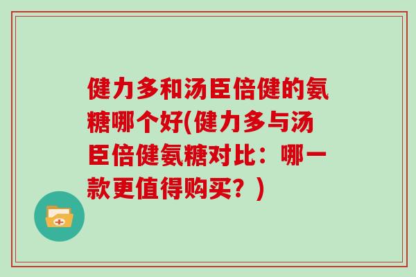 健力多和汤臣倍健的氨糖哪个好(健力多与汤臣倍健氨糖对比：哪一款更值得购买？)