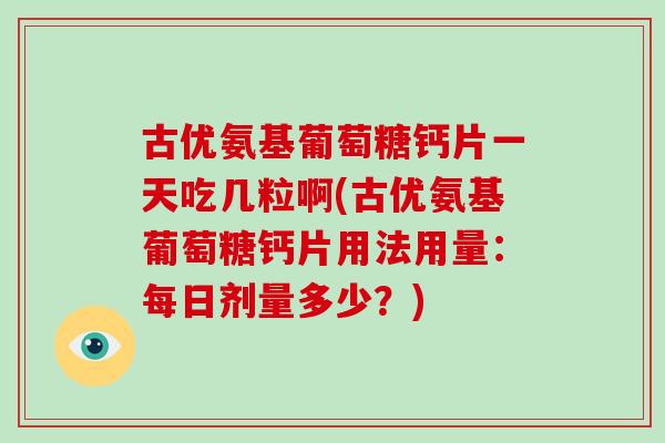 古优氨基葡萄糖钙片一天吃几粒啊(古优氨基葡萄糖钙片用法用量:每日剂量多少?) 古优氨基葡萄糖钙片一天吃几粒啊(古优氨基葡萄糖钙片用法用量:每日剂量多少?)