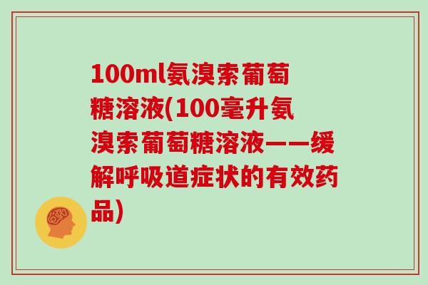 100ml氨溴索葡萄糖溶液(100毫升氨溴索葡萄糖溶液——缓解道症状的有效药品) 100ml氨溴索葡萄糖溶液(100毫升氨溴索葡萄糖溶液——缓解道症状的有效药品)