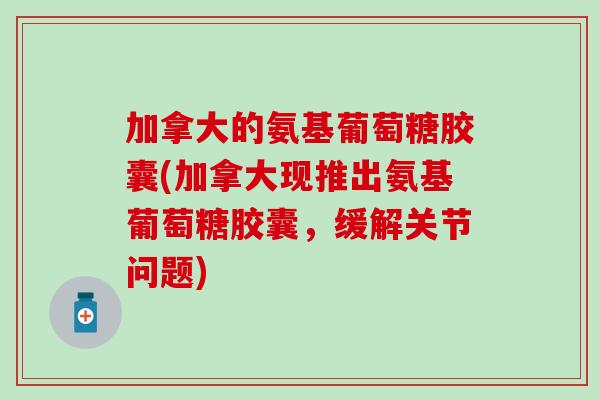 加拿大的氨基葡萄糖胶囊(加拿大现推出氨基葡萄糖胶囊,缓解关节问题) 加拿大的氨基葡萄糖胶囊(加拿大现推出氨基葡萄糖胶囊,缓解关节问题)