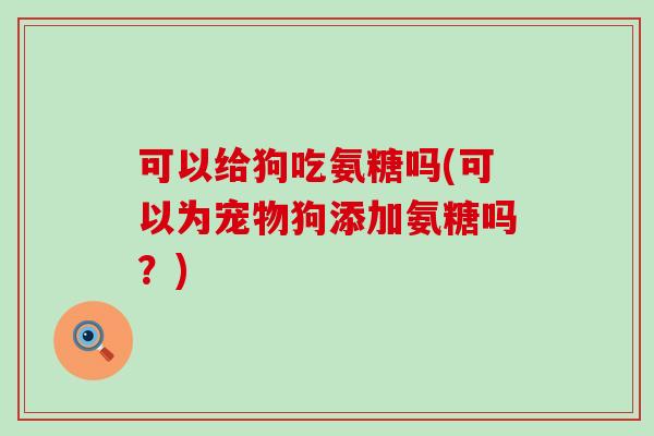 可以给狗吃氨糖吗(可以为宠物狗添加氨糖吗？)