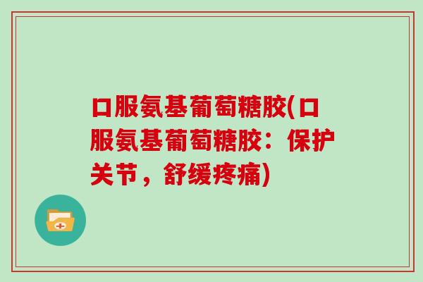 口服氨基葡萄糖胶(口服氨基葡萄糖胶:保护关节,舒缓) 口服氨基葡萄糖胶(口服氨基葡萄糖胶:保护关节,舒缓)