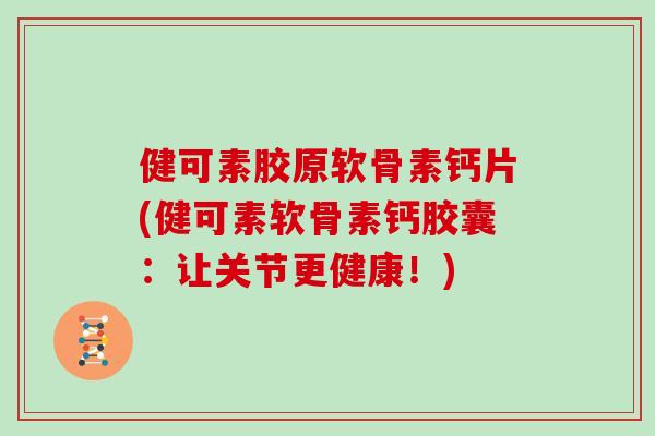 健可素胶原软骨素钙片(健可素软骨素钙胶囊:让关节更健康!) 健可素胶原软骨素钙片(健可素软骨素钙胶囊:让关节更健康!)