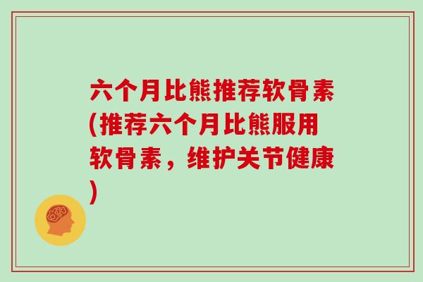 六个月比熊推荐软骨素(推荐六个月比熊服用软骨素,维护关节健康) 六个月比熊推荐软骨素(推荐六个月比熊服用软骨素,维护关节健康)