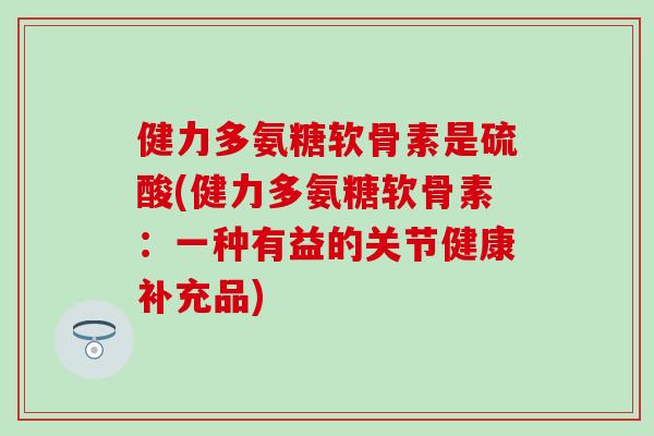 健力多氨糖软骨素是硫酸(健力多氨糖软骨素：一种有益的关节健康补充品)