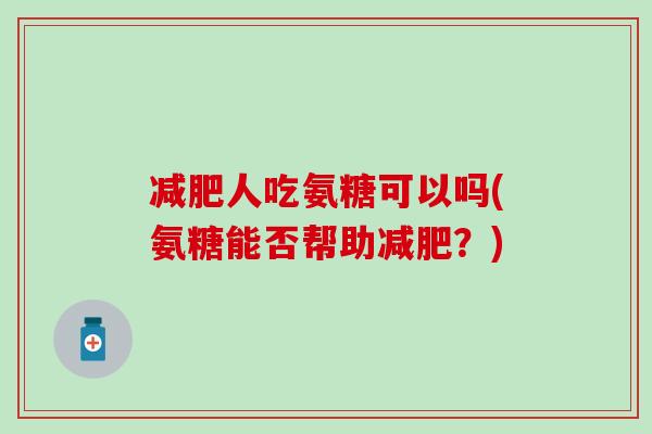 人吃氨糖可以吗(氨糖能否帮助?) 人吃氨糖可以吗(氨糖能否帮助?)