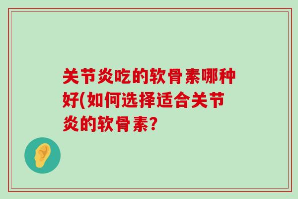 吃的软骨素哪种好(如何选择适合的软骨素？