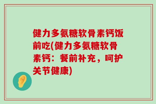 健力多氨糖软骨素钙饭前吃(健力多氨糖软骨素钙:餐前补充,呵护关节健康) 健力多氨糖软骨素钙饭前吃(健力多氨糖软骨素钙:餐前补充,呵护关节健康)