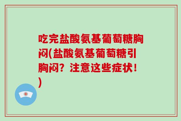 吃完盐酸氨基葡萄糖胸闷(盐酸氨基葡萄糖引胸闷?注意这些症状!) 吃完盐酸氨基葡萄糖胸闷(盐酸氨基葡萄糖引胸闷?注意这些症状!)