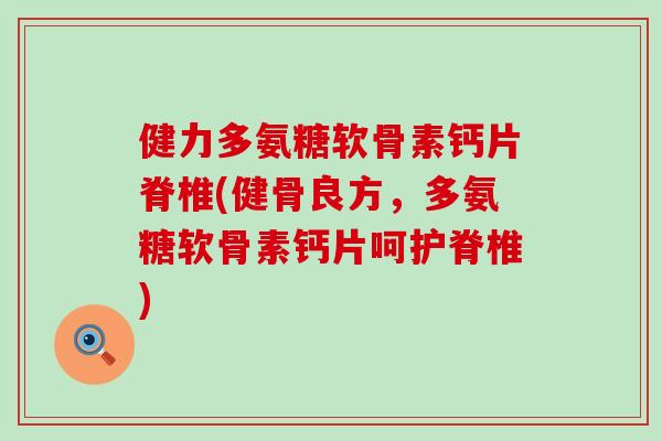 健力多氨糖软骨素钙片脊椎(健骨良方,多氨糖软骨素钙片呵护脊椎) 健力多氨糖软骨素钙片脊椎(健骨良方,多氨糖软骨素钙片呵护脊椎)