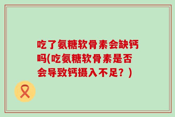 吃了氨糖软骨素会缺钙吗(吃氨糖软骨素是否会导致钙摄入不足？)