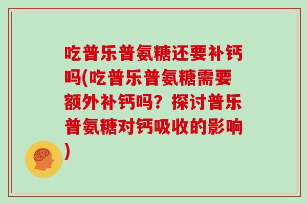 吃普乐普氨糖还要补钙吗(吃普乐普氨糖需要额外补钙吗?探讨普乐普氨糖对钙吸收的影响) 吃普乐普氨糖还要补钙吗(吃普乐普氨糖需要额外补钙吗?探讨普乐普氨糖对钙吸收的影响)