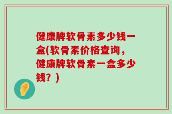 健康牌软骨素多少钱一盒(软骨素价格查询,健康牌软骨素一盒多少钱?) 健康牌软骨素多少钱一盒(软骨素价格查询,健康牌软骨素一盒多少钱?)