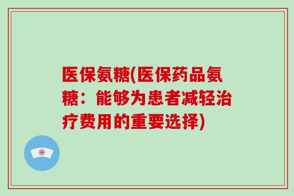 医保氨糖(医保药品氨糖:能够为患者减轻费用的重要选择) 医保氨糖(医保药品氨糖:能够为患者减轻费用的重要选择)