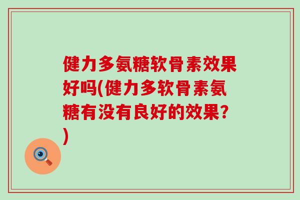 健力多氨糖软骨素效果好吗(健力多软骨素氨糖有没有良好的效果?) 健力多氨糖软骨素效果好吗(健力多软骨素氨糖有没有良好的效果?)