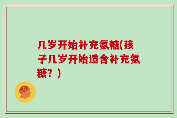 几岁开始补充氨糖(孩子几岁开始适合补充氨糖?) 几岁开始补充氨糖(孩子几岁开始适合补充氨糖?)