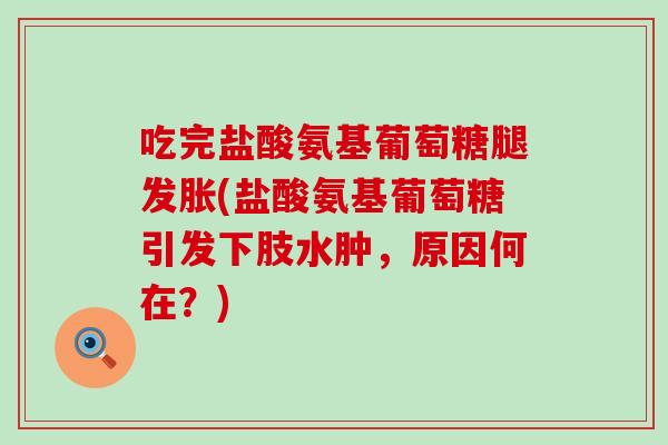 吃完盐酸氨基葡萄糖腿发胀(盐酸氨基葡萄糖引发下肢水肿，原因何在？)
