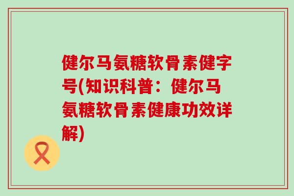 健尔马氨糖软骨素健字号(知识科普：健尔马氨糖软骨素健康功效详解)