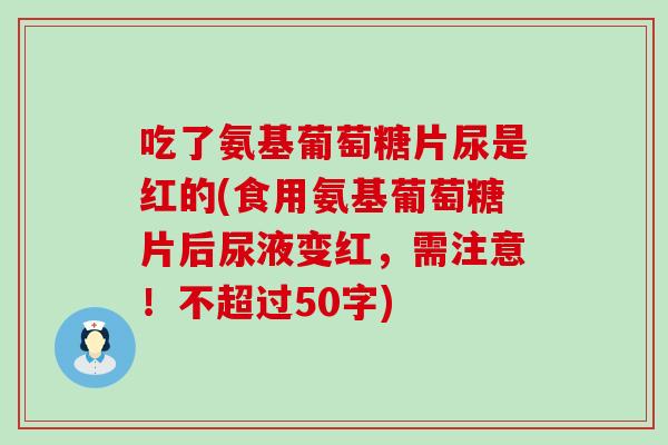 吃了氨基葡萄糖片尿是红的(食用氨基葡萄糖片后尿液变红,需注意!不超过50字) 吃了氨基葡萄糖片尿是红的(食用氨基葡萄糖片后尿液变红,需注意!不超过50字)