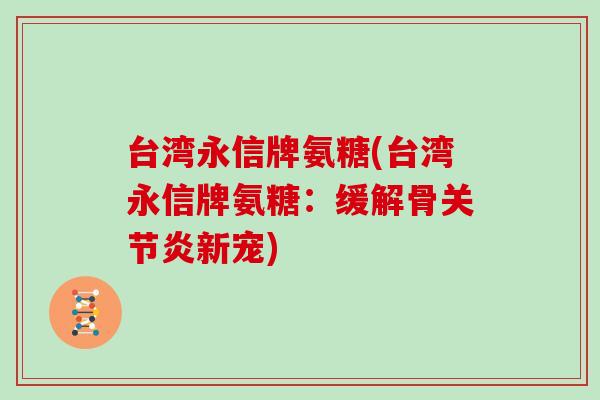 台湾永信牌氨糖(台湾永信牌氨糖:缓解骨新宠) 台湾永信牌氨糖(台湾永信牌氨糖:缓解骨新宠)