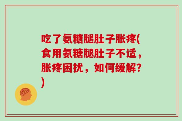 吃了氨糖腿肚子胀疼(食用氨糖腿肚子不适,胀疼困扰,如何缓解?) 吃了氨糖腿肚子胀疼(食用氨糖腿肚子不适,胀疼困扰,如何缓解?)