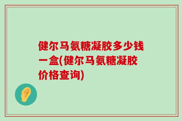 健尔马氨糖凝胶多少钱一盒(健尔马氨糖凝胶价格查询)