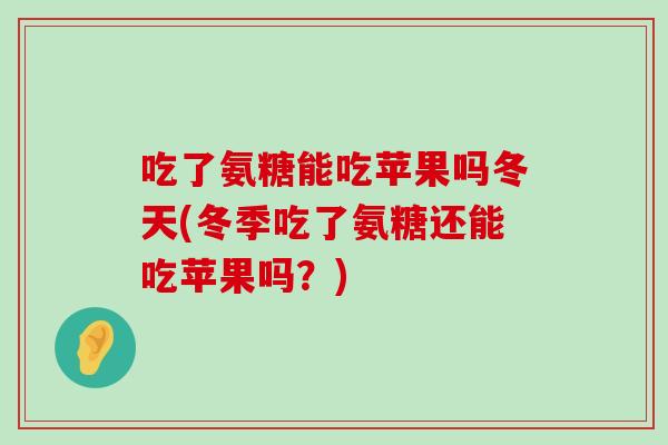 吃了氨糖能吃苹果吗冬天(冬季吃了氨糖还能吃苹果吗？)