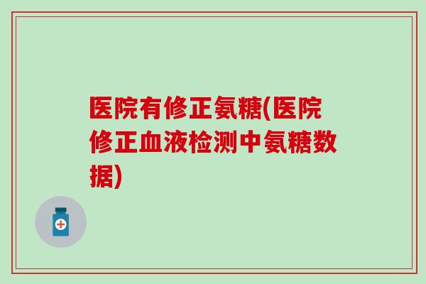 医院有修正氨糖(医院修正液检测中氨糖数据)