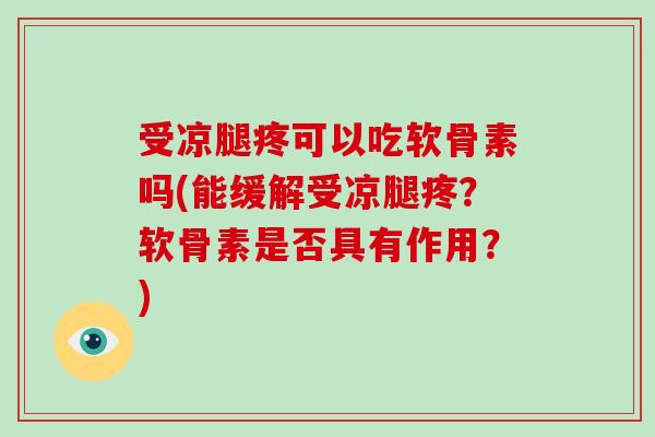 受凉腿疼可以吃软骨素吗(能缓解受凉腿疼?软骨素是否具有作用?) 受凉腿疼可以吃软骨素吗(能缓解受凉腿疼?软骨素是否具有作用?)