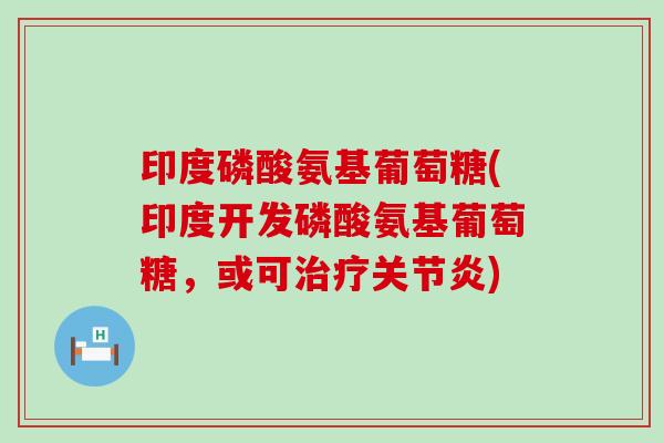 印度磷酸氨基葡萄糖(印度开发磷酸氨基葡萄糖，或可)