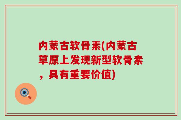 内蒙古软骨素(内蒙古草原上发现新型软骨素,具有重要价值) 内蒙古软骨素(内蒙古草原上发现新型软骨素,具有重要价值)