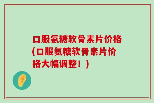 口服氨糖软骨素片价格(口服氨糖软骨素片价格大幅调整！)