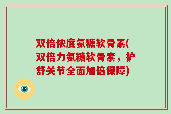 双倍侬度氨糖软骨素(双倍力氨糖软骨素，护舒关节全面加倍保障)