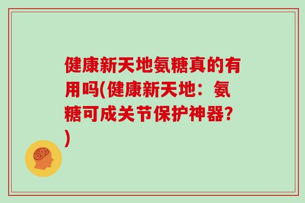 健康新天地氨糖真的有用吗(健康新天地：氨糖可成关节保护神器？)