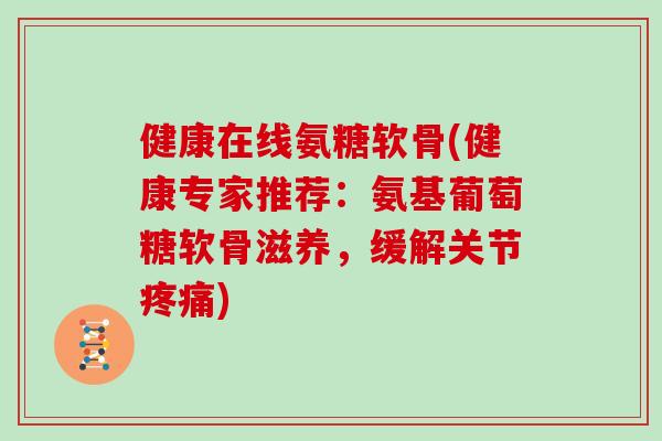 健康在线氨糖软骨(健康专家推荐:氨基葡萄糖软骨滋养,缓解关节) 健康在线氨糖软骨(健康专家推荐:氨基葡萄糖软骨滋养,缓解关节)