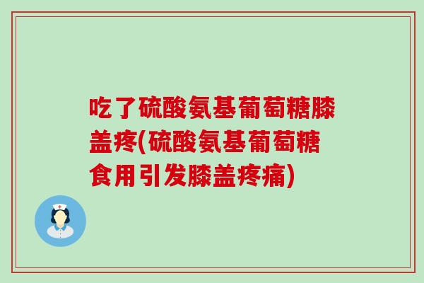 吃了硫酸氨基葡萄糖膝盖疼(硫酸氨基葡萄糖食用引发膝盖) 吃了硫酸氨基葡萄糖膝盖疼(硫酸氨基葡萄糖食用引发膝盖)