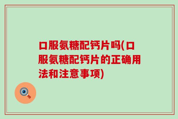 口服氨糖配钙片吗(口服氨糖配钙片的正确用法和注意事项) 口服氨糖配钙片吗(口服氨糖配钙片的正确用法和注意事项)